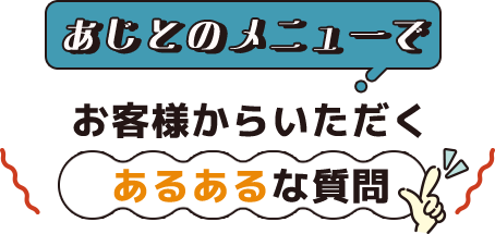 あじとのメニューでお客様からいただくあるあるな質問
